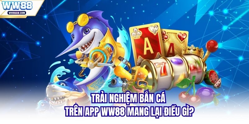 Trải nghiệm bắn cá trên app WW88 mang lại điều gì?